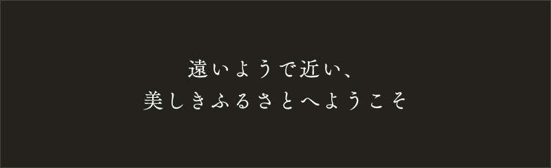 遠いようで近い、美しきふるさとへようこそ